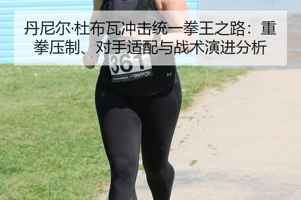 丹尼尔·杜布瓦冲击统一拳王之路：重拳压制、对手适配与战术演进分析
