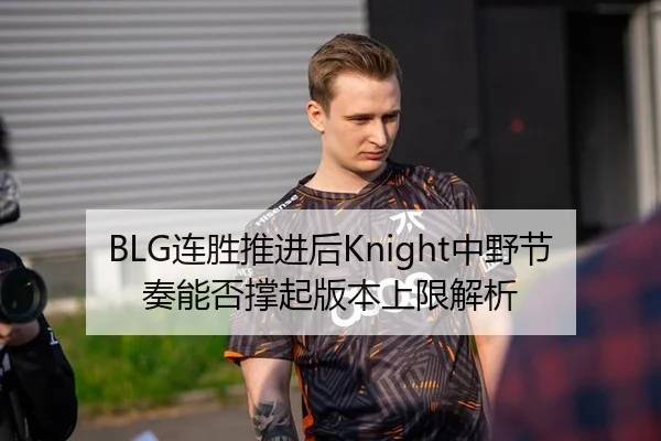 BLG连胜推进后Knight中野节奏能否撑起版本上限解析
